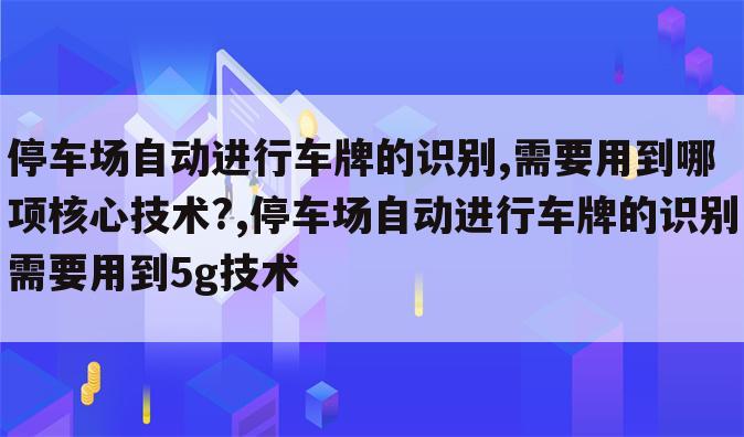 停车场自动进行车牌的识别,需要用到哪项核心技术?,停车场自动进行车牌的识别需要用到5g技术