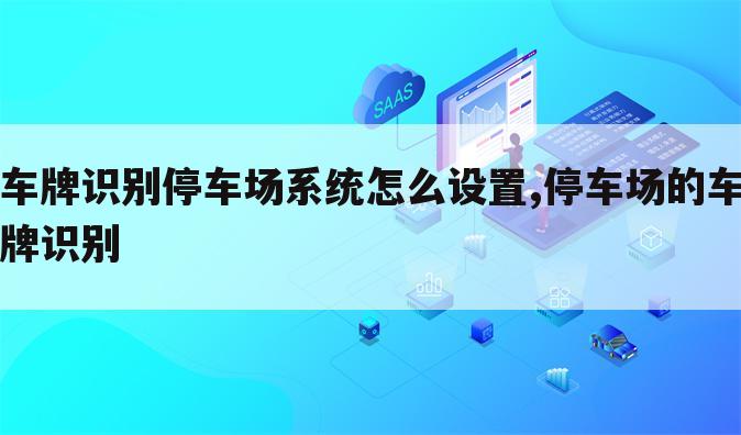 车牌识别停车场系统怎么设置,停车场的车牌识别