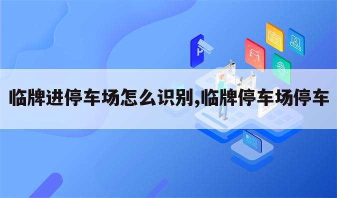 临牌进停车场怎么识别,临牌停车场停车