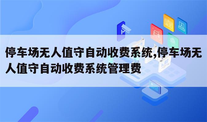 停车场无人值守自动收费系统,停车场无人值守自动收费系统管理费