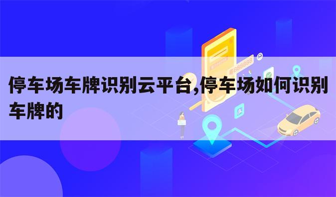 停车场车牌识别云平台,停车场如何识别车牌的
