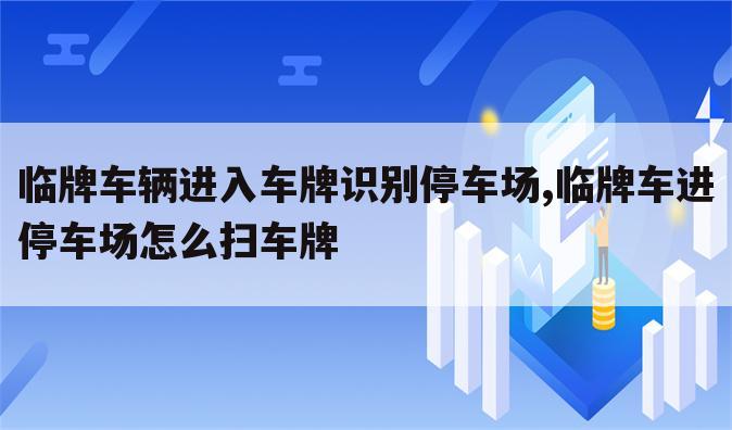 临牌车辆进入车牌识别停车场,临牌车进停车场怎么扫车牌