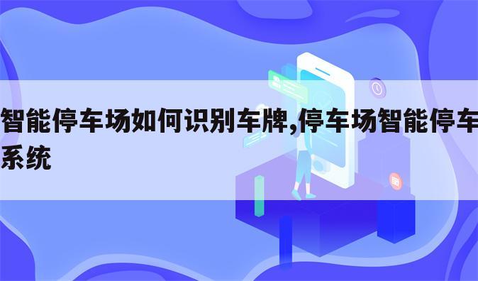 智能停车场如何识别车牌,停车场智能停车系统