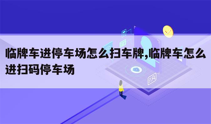 临牌车进停车场怎么扫车牌,临牌车怎么进扫码停车场