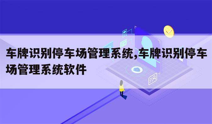 车牌识别停车场管理系统,车牌识别停车场管理系统软件