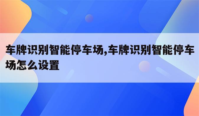 车牌识别智能停车场,车牌识别智能停车场怎么设置
