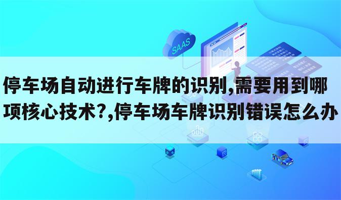 停车场自动进行车牌的识别,需要用到哪项核心技术?,停车场车牌识别错误怎么办
