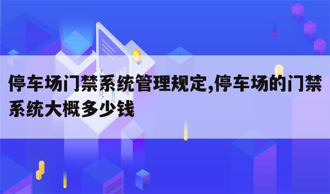 停车场门禁系统管理规定,停车场的门禁系统大概多少钱