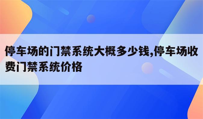 停车场的门禁系统大概多少钱,停车场收费门禁系统价格