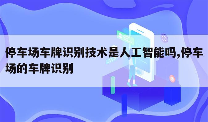 停车场车牌识别技术是人工智能吗,停车场的车牌识别