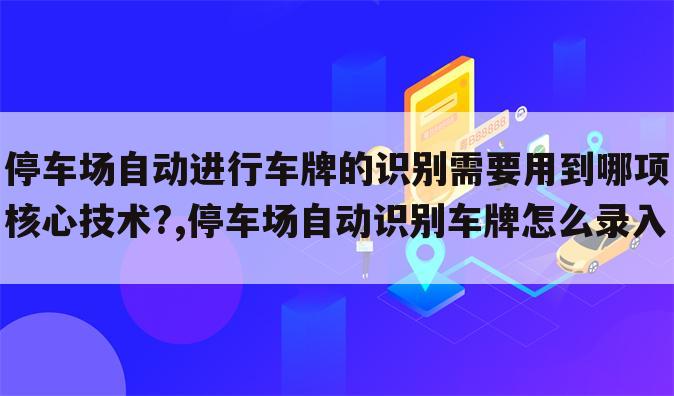 停车场自动进行车牌的识别需要用到哪项核心技术?,停车场自动识别车牌怎么录入