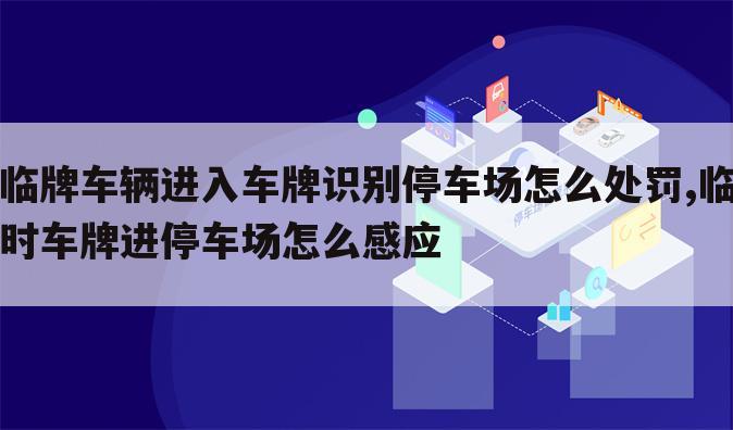 临牌车辆进入车牌识别停车场怎么处罚,临时车牌进停车场怎么感应
