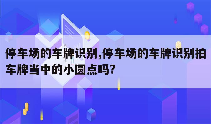 停车场的车牌识别,停车场的车牌识别拍车牌当中的小圆点吗?
