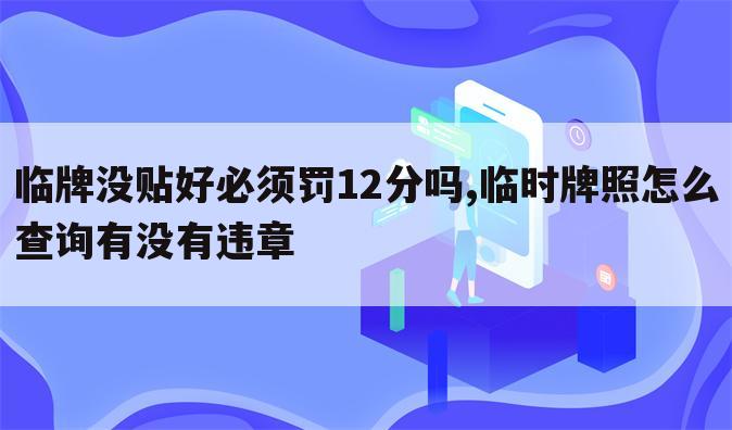 临牌没贴好必须罚12分吗,临时牌照怎么查询有没有违章