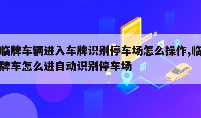 临牌车辆进入车牌识别停车场怎么操作,临牌车怎么进自动识别停车场