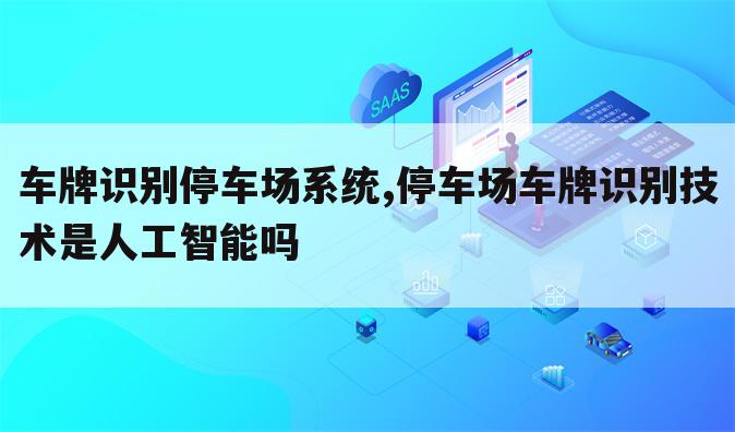 车牌识别停车场系统,停车场车牌识别技术是人工智能吗