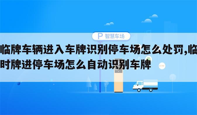 临牌车辆进入车牌识别停车场怎么处罚,临时牌进停车场怎么自动识别车牌