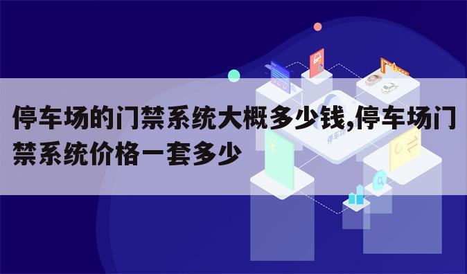 停车场的门禁系统大概多少钱,停车场门禁系统价格一套多少