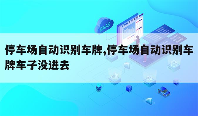 停车场自动识别车牌,停车场自动识别车牌车子没进去