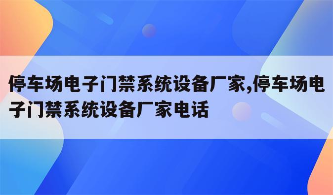 停车场电子门禁系统设备厂家,停车场电子门禁系统设备厂家电话