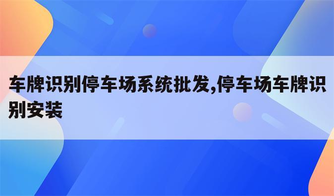 车牌识别停车场系统批发,停车场车牌识别安装