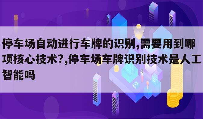 停车场自动进行车牌的识别,需要用到哪项核心技术?,停车场车牌识别技术是人工智能吗