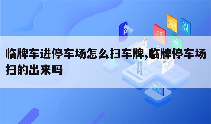 临牌车进停车场怎么扫车牌,临牌停车场扫的出来吗