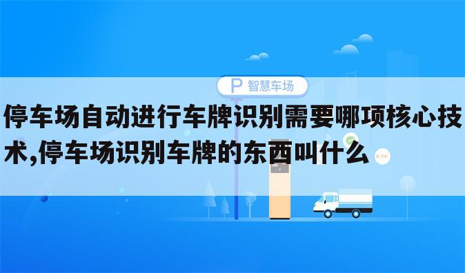 停车场自动进行车牌识别需要哪项核心技术,停车场识别车牌的东西叫什么