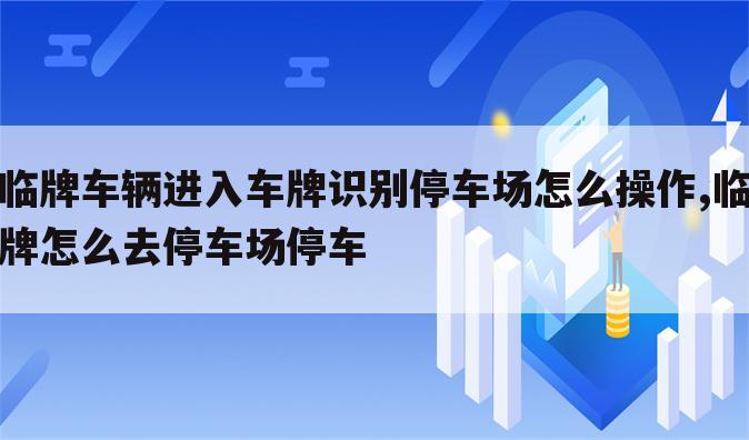 临牌车辆进入车牌识别停车场怎么操作,临牌怎么去停车场停车