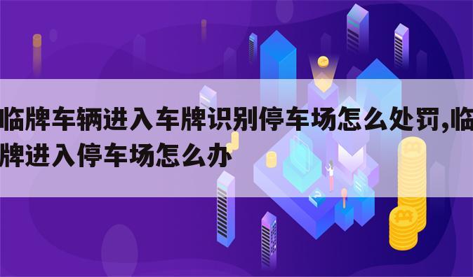 临牌车辆进入车牌识别停车场怎么处罚,临牌进入停车场怎么办
