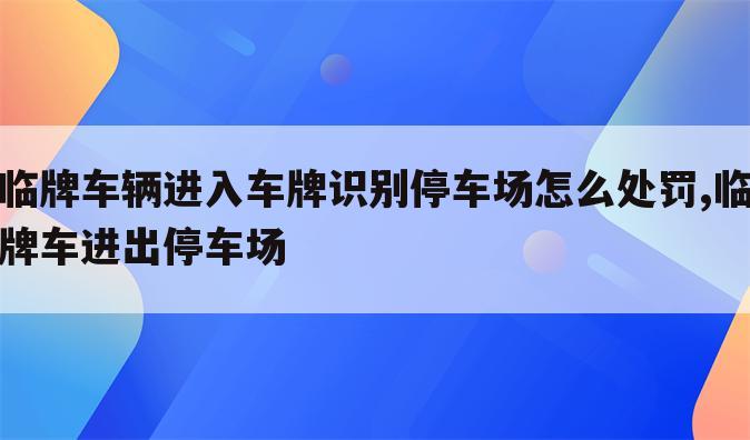 临牌车辆进入车牌识别停车场怎么处罚,临牌车进出停车场