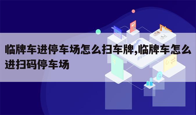 临牌车进停车场怎么扫车牌,临牌车怎么进扫码停车场