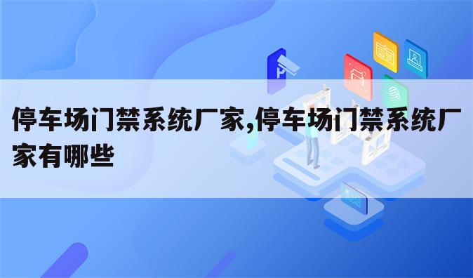 停车场门禁系统厂家,停车场门禁系统厂家有哪些