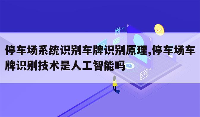 停车场系统识别车牌识别原理,停车场车牌识别技术是人工智能吗