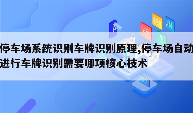 停车场系统识别车牌识别原理,停车场自动进行车牌识别需要哪项核心技术