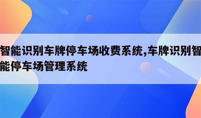 智能识别车牌停车场收费系统,车牌识别智能停车场管理系统