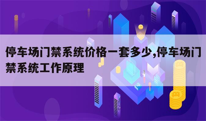 停车场门禁系统价格一套多少,停车场门禁系统工作原理