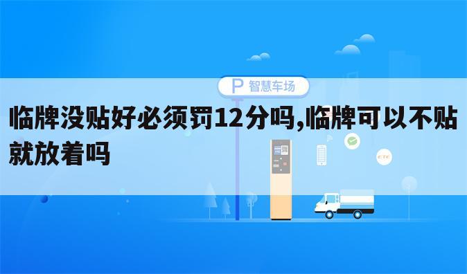 临牌没贴好必须罚12分吗,临牌可以不贴就放着吗