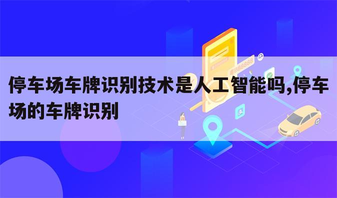 停车场车牌识别技术是人工智能吗,停车场的车牌识别