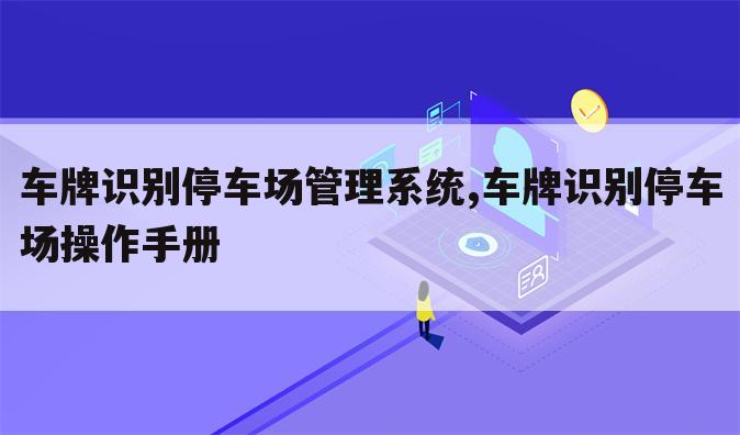 车牌识别停车场管理系统,车牌识别停车场操作手册
