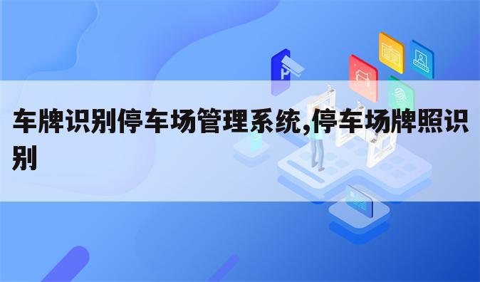 车牌识别停车场管理系统,停车场牌照识别