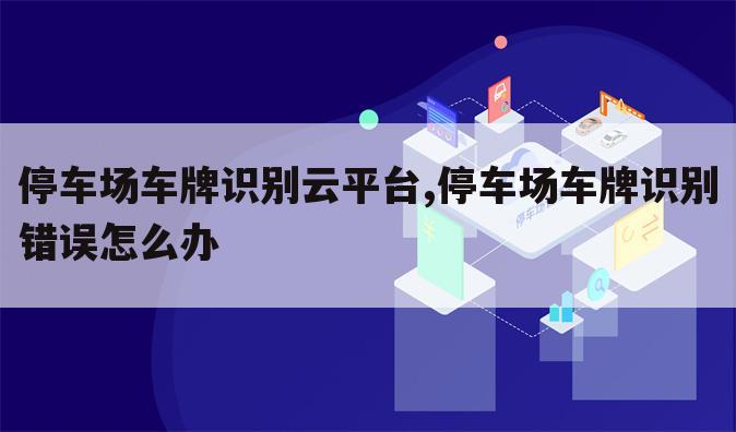 停车场车牌识别云平台,停车场车牌识别错误怎么办