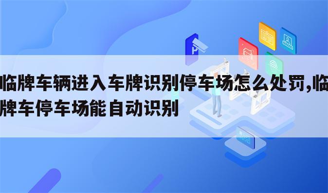临牌车辆进入车牌识别停车场怎么处罚,临牌车停车场能自动识别