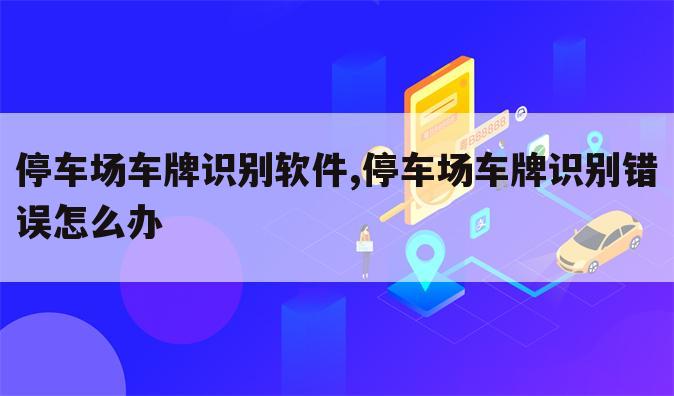 停车场车牌识别软件,停车场车牌识别错误怎么办