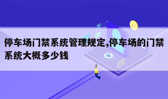 停车场门禁系统管理规定,停车场的门禁系统大概多少钱