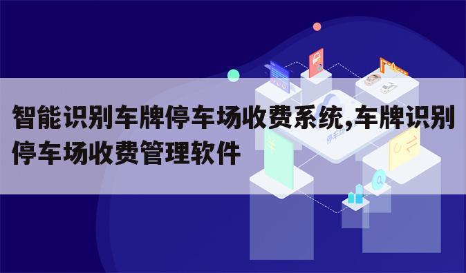 智能识别车牌停车场收费系统,车牌识别停车场收费管理软件
