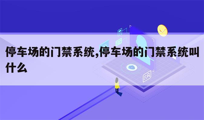 停车场的门禁系统,停车场的门禁系统叫什么