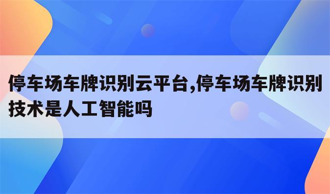 停车场车牌识别云平台,停车场车牌识别技术是人工智能吗