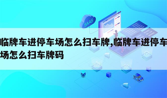 临牌车进停车场怎么扫车牌,临牌车进停车场怎么扫车牌码
