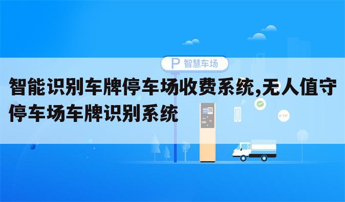 智能识别车牌停车场收费系统,无人值守停车场车牌识别系统